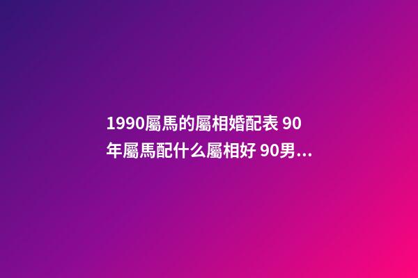 1990屬馬的屬相婚配表 90年屬馬配什么屬相好 90男屬馬的屬相婚配表，1990年屬馬，適合和什么屬相婚配-第1張-觀點-玄機派